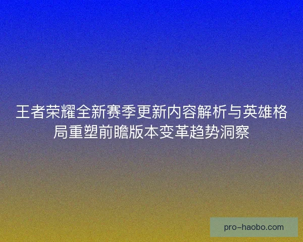 王者荣耀全新赛季更新内容解析与英雄格局重塑前瞻版本变革趋势洞察