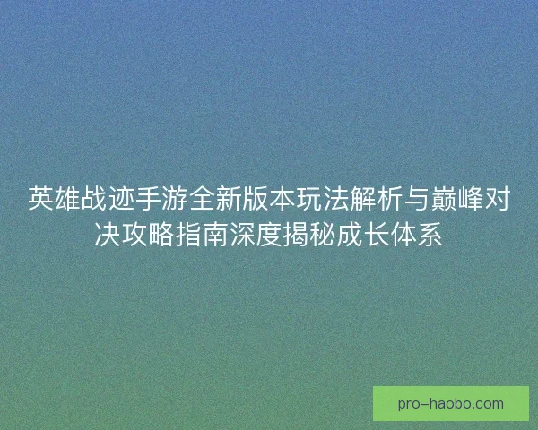 英雄战迹手游全新版本玩法解析与巅峰对决攻略指南深度揭秘成长体系 英雄战迹手游全新版本玩法解析与巅峰对决攻略指南深度揭秘成长体系