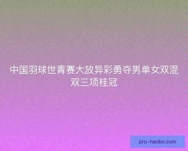 中国羽球世青赛大放异彩勇夺男单女双混双三项桂冠