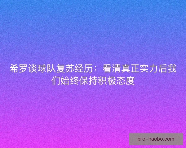 希罗谈球队复苏经历:看清真正实力后我们始终保持积极态度 希罗谈球队复苏经历:看清真正实力后我们始终保持积极态度