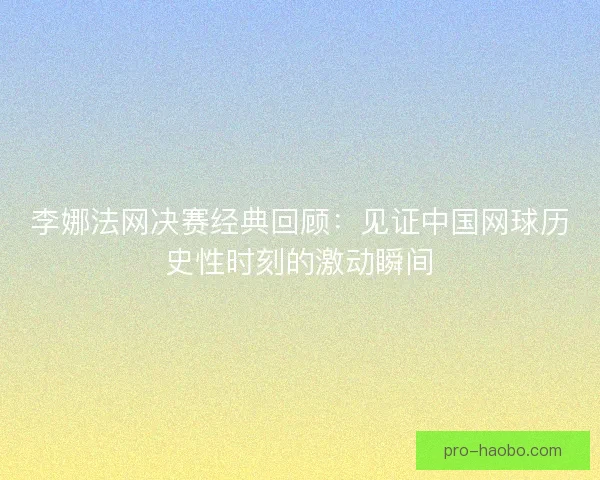 李娜法网决赛经典回顾:见证中国网球历史性时刻的激动瞬间 李娜法网决赛经典回顾:见证中国网球历史性时刻的激动瞬间