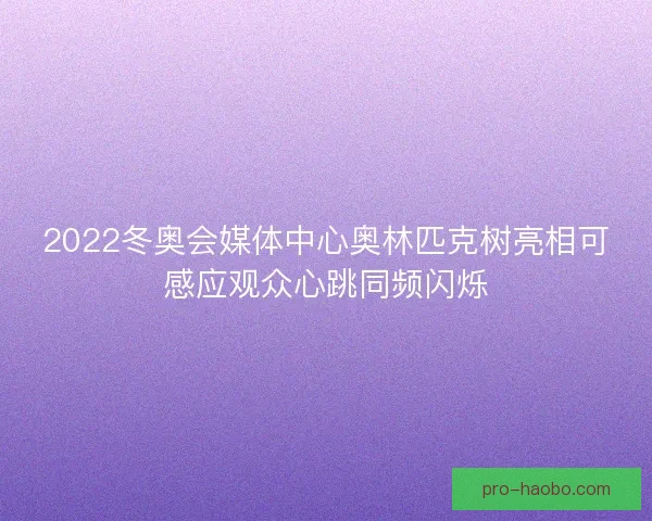2022冬奥会媒体中心奥林匹克树亮相可感应观众心跳同频闪烁 2022冬奥会媒体中心奥林匹克树亮相可感应观众心跳同频闪烁