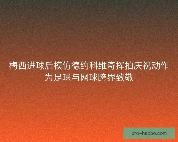 梅西进球后模仿德约科维奇挥拍庆祝动作为足球与网球跨界致敬 梅西进球后模仿德约科维奇挥拍庆祝动作为足球与网球跨界致敬
