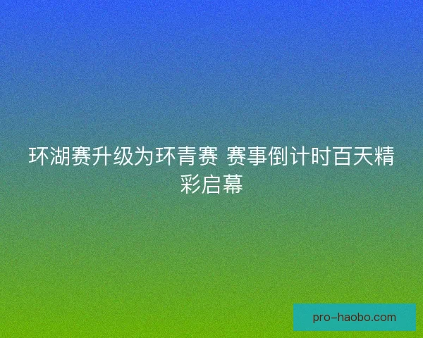 环湖赛升级为环青赛 赛事倒计时百天精彩启幕
