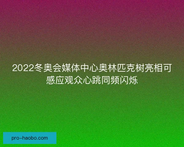 2022冬奥会媒体中心奥林匹克树亮相可感应观众心跳同频闪烁 2022冬奥会媒体中心奥林匹克树亮相可感应观众心跳同频闪烁