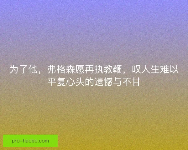为了他,弗格森愿再执教鞭,叹人生难以平复心头的遗憾与不甘 为了他,弗格森愿再执教鞭,叹人生难以平复心头的遗憾与不甘