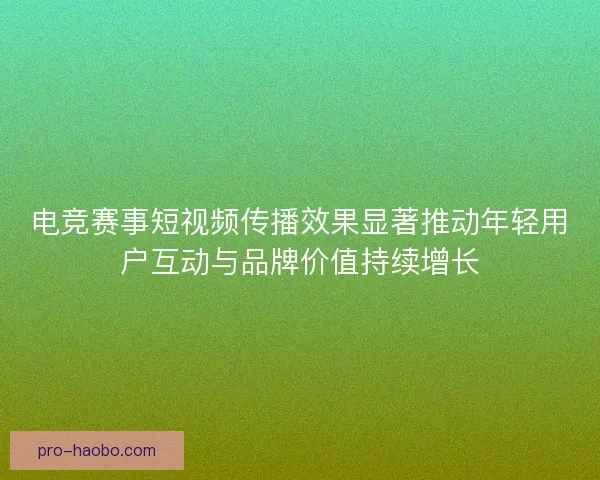 电竞赛事短视频传播效果显著推动年轻用户互动与品牌价值持续增长