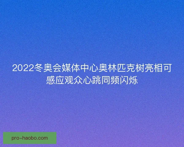 2022冬奥会媒体中心奥林匹克树亮相可感应观众心跳同频闪烁