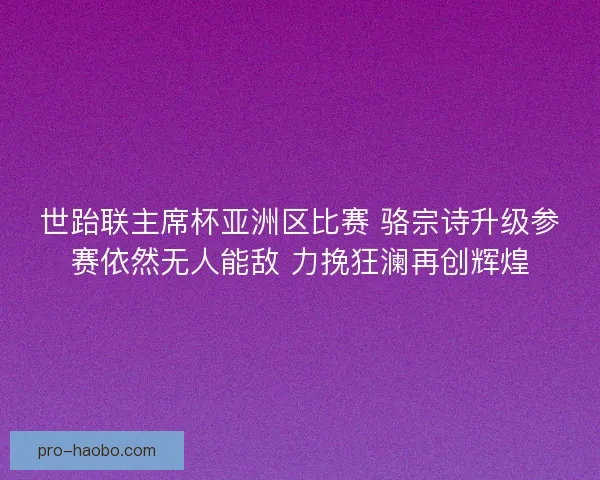 世跆联主席杯亚洲区比赛 骆宗诗升级参赛依然无人能敌 力挽狂澜再创辉煌